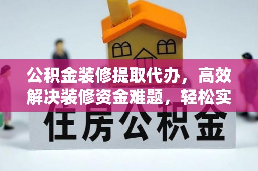 长乐公积金装修提取代办，高效解决装修资金难题，轻松实现家居梦想