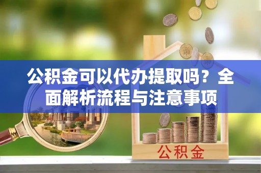 长乐公积金可以代办提取吗？全面解析流程与注意事项