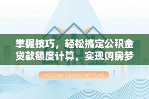 长乐掌握技巧，轻松搞定公积金贷款额度计算，实现购房梦想