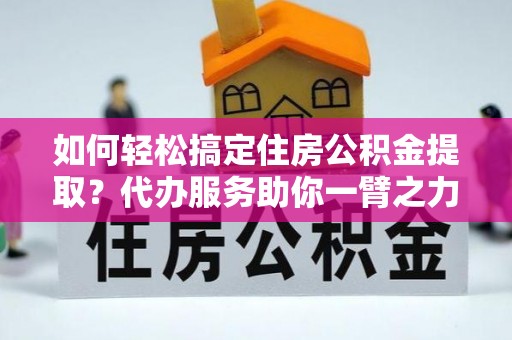 长乐如何轻松搞定住房公积金提取？代办服务助你一臂之力