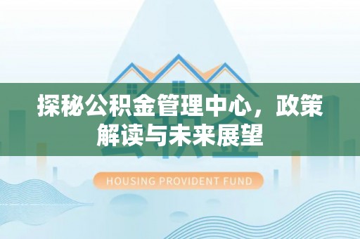 长乐探秘公积金管理中心，政策解读与未来展望