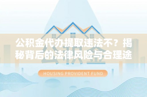 长乐公积金代办提取违法不？揭秘背后的法律风险与合理途径
