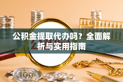 长乐公积金提取代办吗？全面解析与实用指南