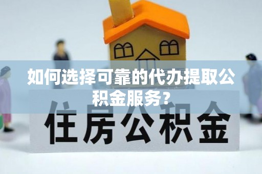 长乐如何选择可靠的代办提取公积金服务？