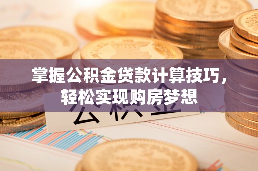 长乐掌握公积金贷款计算技巧，轻松实现购房梦想