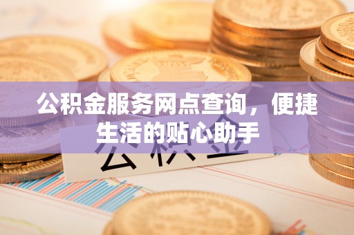 长乐公积金服务网点查询，便捷生活的贴心助手