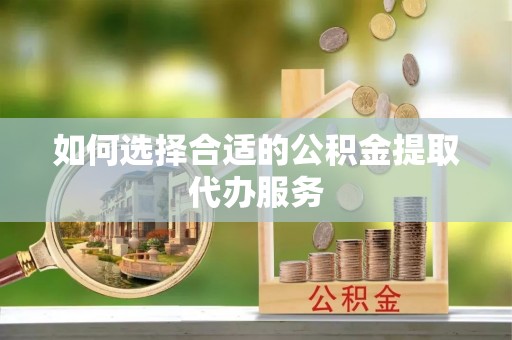长乐如何选择合适的公积金提取代办服务