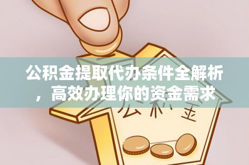 长乐公积金提取代办条件全解析，高效办理你的资金需求