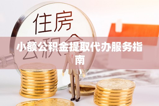 长乐小额公积金提取代办服务指南