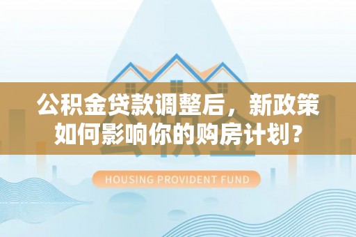 长乐公积金贷款调整后，新政策如何影响你的购房计划？