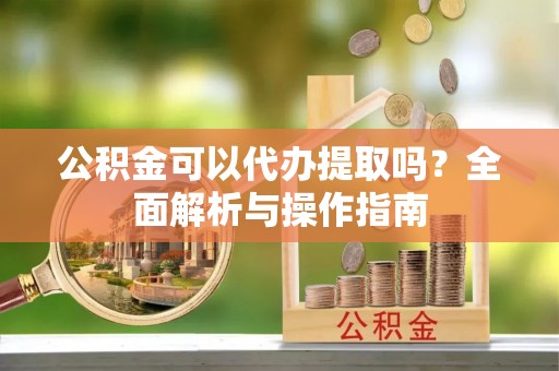 长乐公积金可以代办提取吗？全面解析与操作指南
