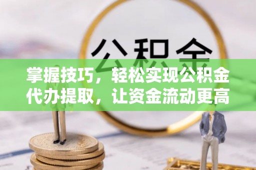 长乐掌握技巧，轻松实现公积金代办提取，让资金流动更高效