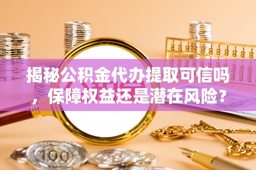 长乐揭秘公积金代办提取可信吗，保障权益还是潜在风险？