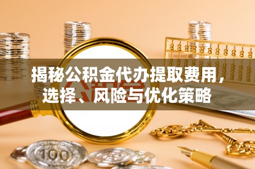 长乐揭秘公积金代办提取费用，选择、风险与优化策略