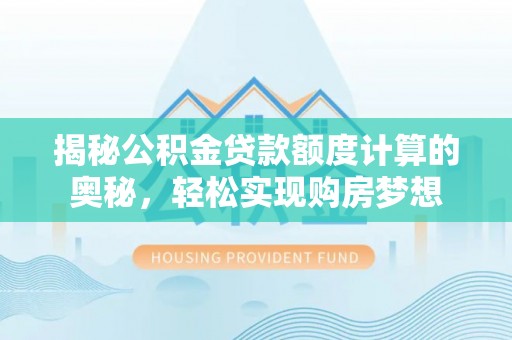 长乐揭秘公积金贷款额度计算的奥秘，轻松实现购房梦想