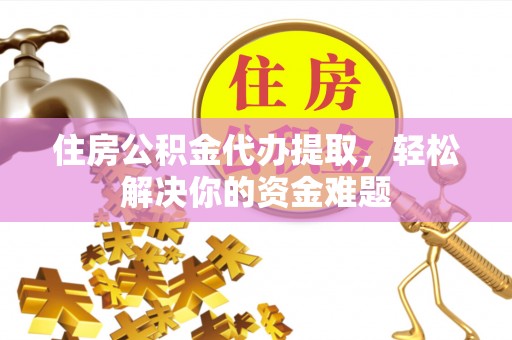 长乐住房公积金代办提取，轻松解决你的资金难题