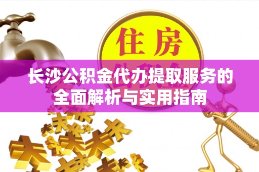 长乐长沙公积金代办提取服务的全面解析与实用指南