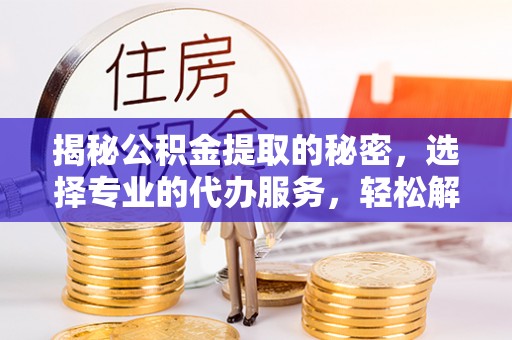 长乐揭秘公积金提取的秘密，选择专业的代办服务，轻松解决你的难题