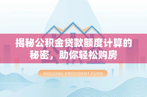 长乐揭秘公积金贷款额度计算的秘密，助你轻松购房
