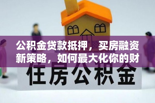 长乐公积金贷款抵押，买房融资新策略，如何最大化你的财务自由