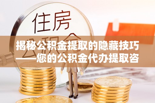 长乐揭秘公积金提取的隐藏技巧——您的公积金代办提取咨询指南