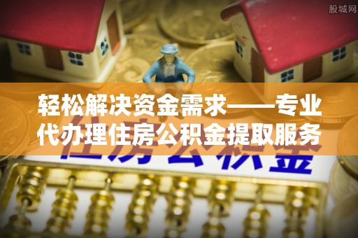 长乐轻松解决资金需求——专业代办理住房公积金提取服务