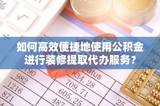 长乐如何高效便捷地使用公积金进行装修提取代办服务？