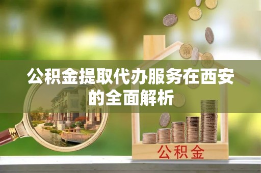 长乐公积金提取代办服务在西安的全面解析