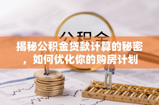 长乐揭秘公积金贷款计算的秘密，如何优化你的购房计划