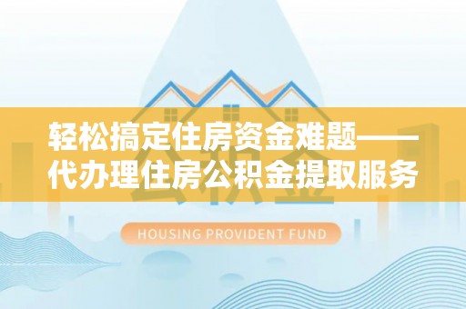 长乐轻松搞定住房资金难题——代办理住房公积金提取服务详解