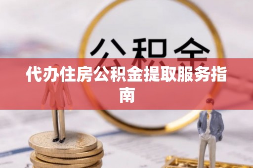 长乐代办住房公积金提取服务指南