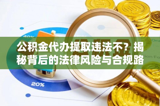长乐公积金代办提取违法不？揭秘背后的法律风险与合规路径