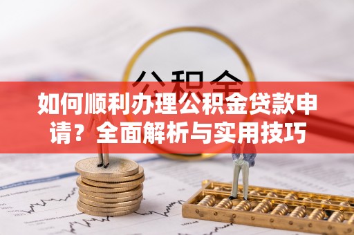 长乐如何顺利办理公积金贷款申请？全面解析与实用技巧
