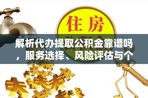 长乐解析代办提取公积金靠谱吗，服务选择、风险评估与个人权益保障