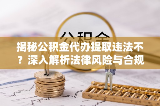 长乐揭秘公积金代办提取违法不？深入解析法律风险与合规途径