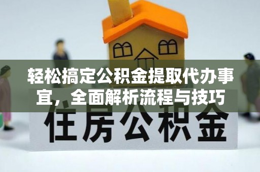 长乐轻松搞定公积金提取代办事宜，全面解析流程与技巧