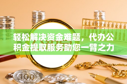 长乐轻松解决资金难题，代办公积金提取服务助您一臂之力