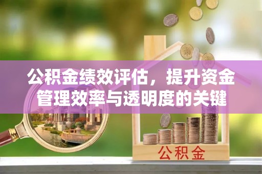 长乐公积金绩效评估，提升资金管理效率与透明度的关键