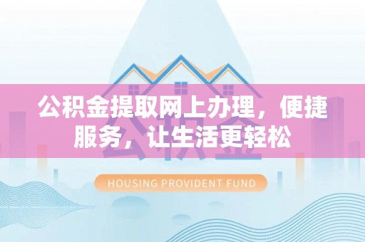 长乐公积金提取网上办理，便捷服务，让生活更轻松