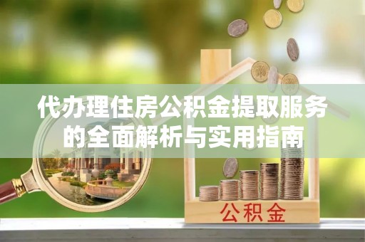 长乐代办理住房公积金提取服务的全面解析与实用指南