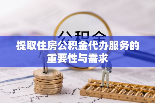 长乐提取住房公积金代办服务的重要性与需求