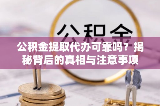 长乐公积金提取代办可靠吗？揭秘背后的真相与注意事项