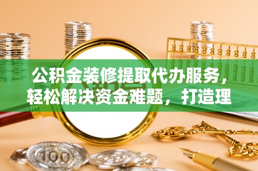长乐公积金装修提取代办服务，轻松解决资金难题，打造理想家居