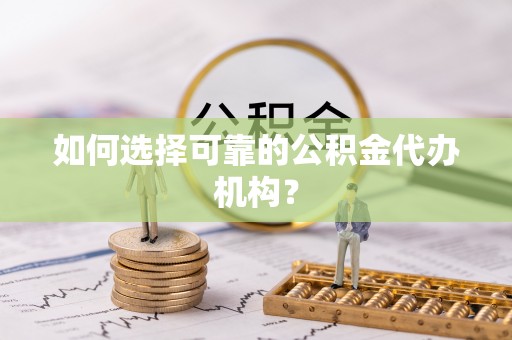 长乐如何选择可靠的公积金代办机构？