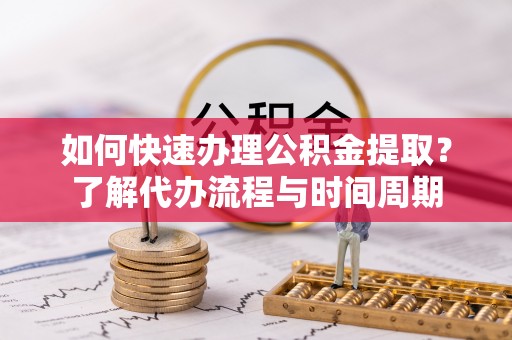 长乐如何快速办理公积金提取？了解代办流程与时间周期