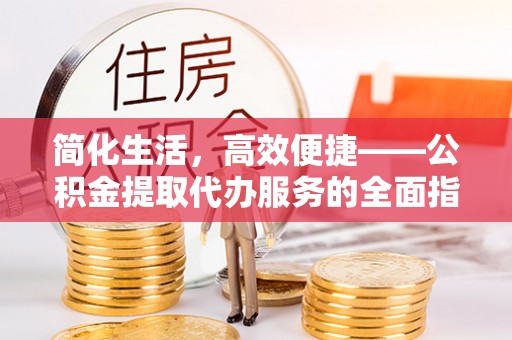 长乐简化生活，高效便捷——公积金提取代办服务的全面指南