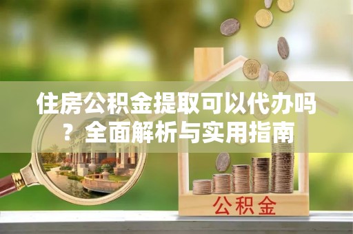长乐住房公积金提取可以代办吗？全面解析与实用指南