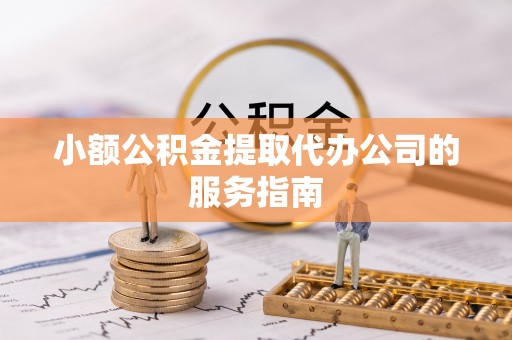 长乐小额公积金提取代办公司的服务指南