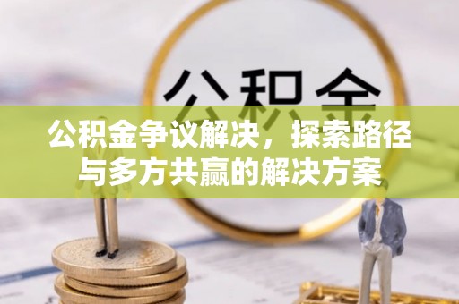 长乐公积金争议解决，探索路径与多方共赢的解决方案