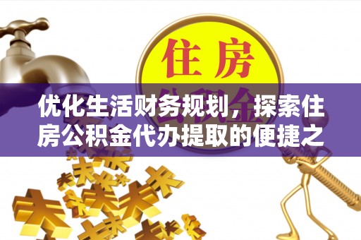 长乐优化生活财务规划，探索住房公积金代办提取的便捷之道